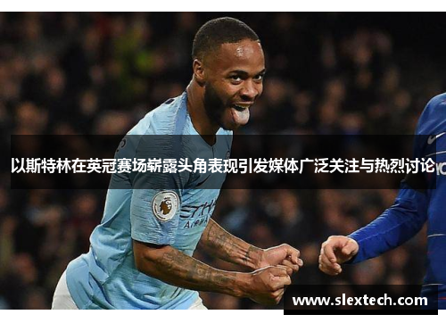 以斯特林在英冠赛场崭露头角表现引发媒体广泛关注与热烈讨论