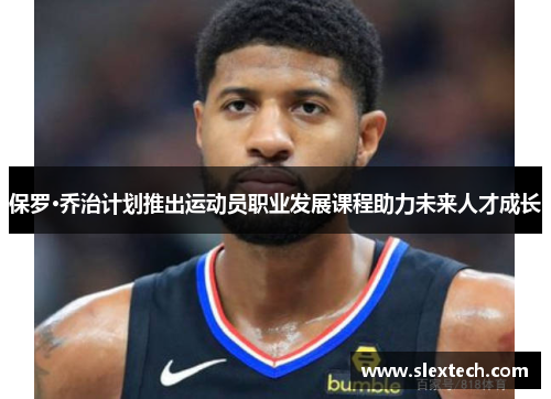 保罗·乔治计划推出运动员职业发展课程助力未来人才成长