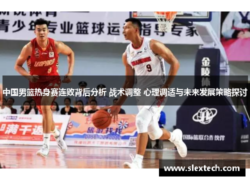 中国男篮热身赛连败背后分析 战术调整 心理调适与未来发展策略探讨