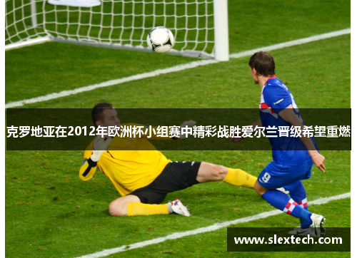 克罗地亚在2012年欧洲杯小组赛中精彩战胜爱尔兰晋级希望重燃