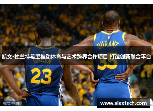 凯文·杜兰特希望推动体育与艺术跨界合作项目 打造创新融合平台