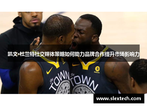 凯文·杜兰特社交媒体策略如何助力品牌合作提升市场影响力