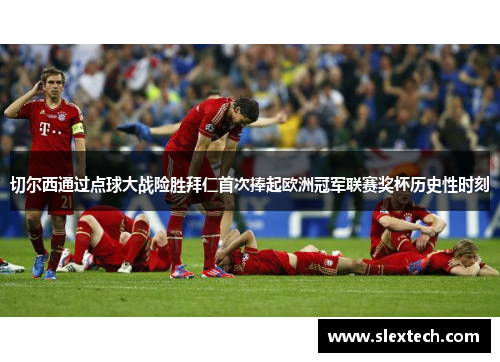 切尔西通过点球大战险胜拜仁首次捧起欧洲冠军联赛奖杯历史性时刻