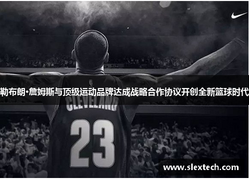 勒布朗·詹姆斯与顶级运动品牌达成战略合作协议开创全新篮球时代