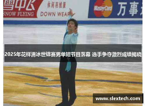 2025年花样滑冰世锦赛男单短节目落幕 选手争夺激烈成绩揭晓