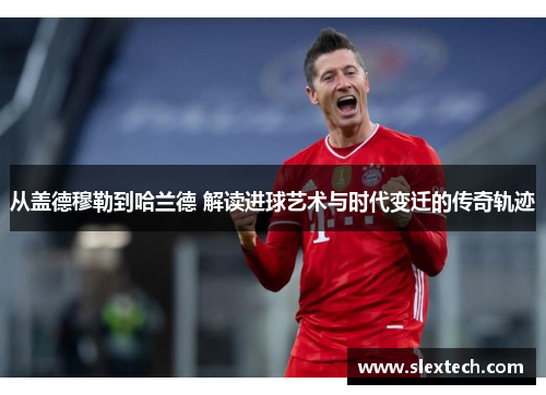 从盖德穆勒到哈兰德 解读进球艺术与时代变迁的传奇轨迹