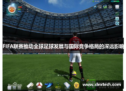 FIFA联赛推动全球足球发展与国际竞争格局的深远影响
