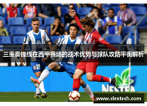 三重奏锋线在西甲赛场的战术优势与球队攻防平衡解析