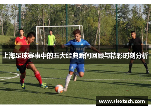 上海足球赛事中的五大经典瞬间回顾与精彩时刻分析