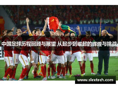 中国足球历程回顾与展望 从起步到崛起的辉煌与挑战