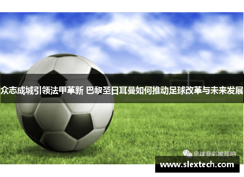 众志成城引领法甲革新 巴黎圣日耳曼如何推动足球改革与未来发展