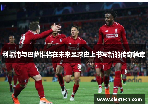 利物浦与巴萨谁将在未来足球史上书写新的传奇篇章