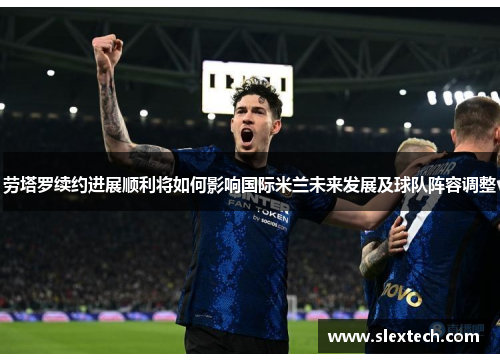 劳塔罗续约进展顺利将如何影响国际米兰未来发展及球队阵容调整