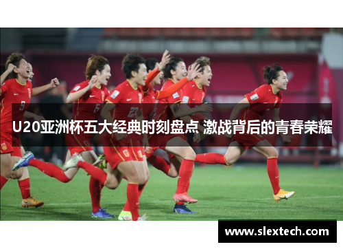U20亚洲杯五大经典时刻盘点 激战背后的青春荣耀