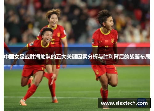 中国女足战胜海地队的五大关键因素分析与胜利背后的战略布局