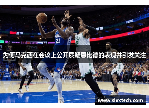 为何马克西在会议上公开质疑恩比德的表现并引发关注