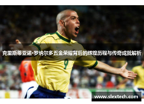 克里斯蒂亚诺·罗纳尔多五金荣耀背后的辉煌历程与传奇成就解析