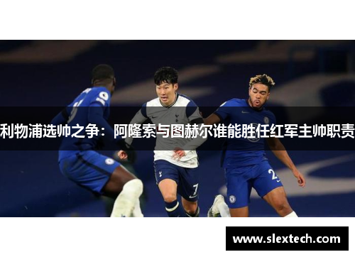 利物浦选帅之争：阿隆索与图赫尔谁能胜任红军主帅职责