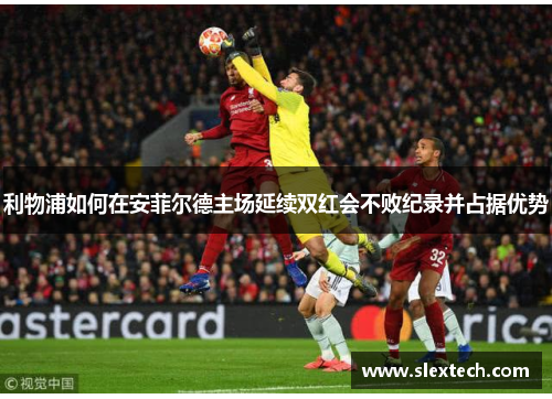 利物浦如何在安菲尔德主场延续双红会不败纪录并占据优势