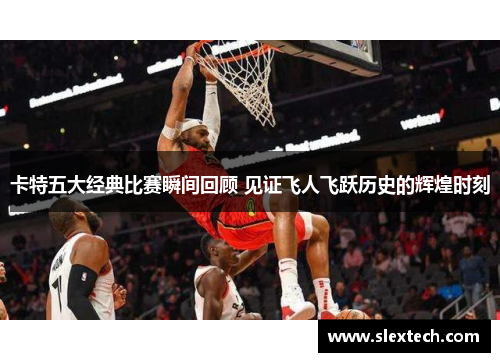 卡特五大经典比赛瞬间回顾 见证飞人飞跃历史的辉煌时刻