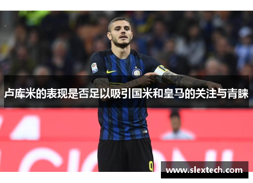卢库米的表现是否足以吸引国米和皇马的关注与青睐