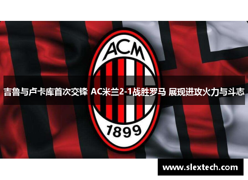吉鲁与卢卡库首次交锋 AC米兰2-1战胜罗马 展现进攻火力与斗志