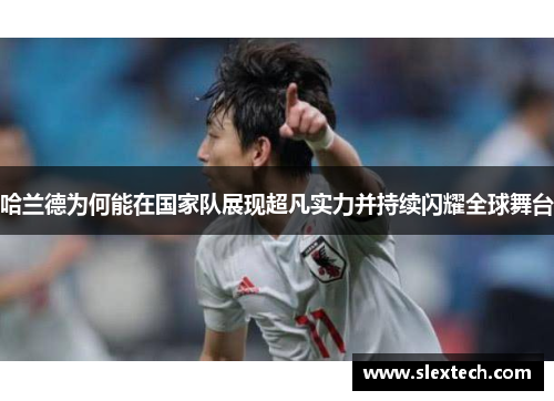 哈兰德为何能在国家队展现超凡实力并持续闪耀全球舞台