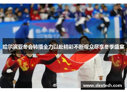 哈尔滨亚冬会转播全力以赴精彩不断观众尽享冬季盛宴