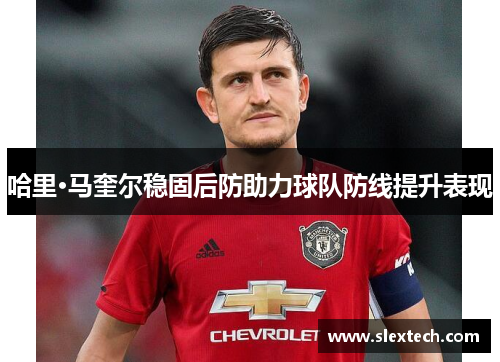 哈里·马奎尔稳固后防助力球队防线提升表现