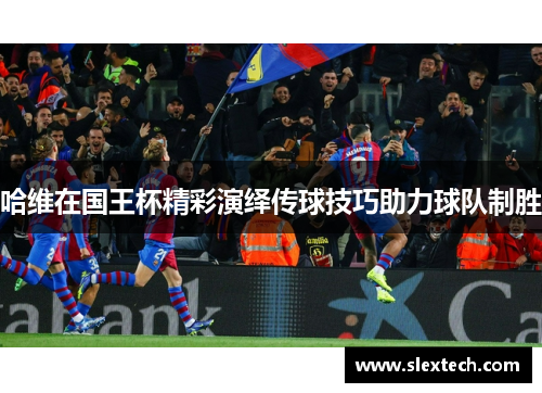 哈维在国王杯精彩演绎传球技巧助力球队制胜