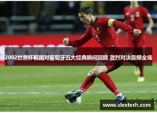 2002世界杯韩国对葡萄牙五大经典瞬间回顾 激烈对决震撼全场