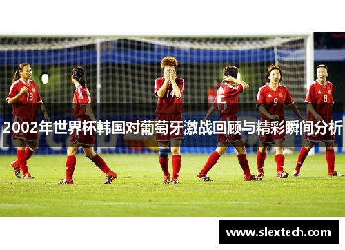 2002年世界杯韩国对葡萄牙激战回顾与精彩瞬间分析