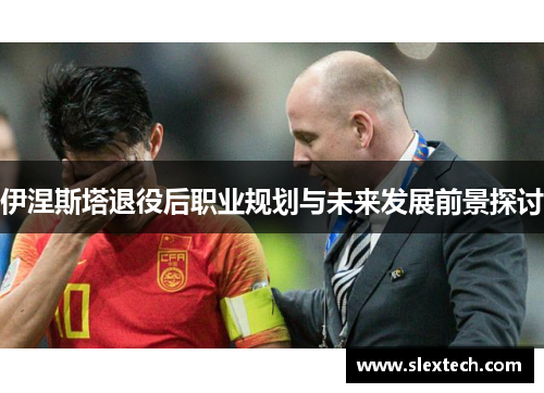 伊涅斯塔退役后职业规划与未来发展前景探讨