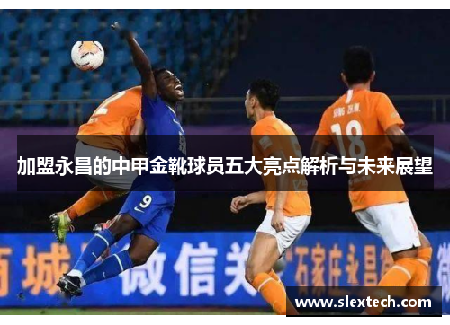 加盟永昌的中甲金靴球员五大亮点解析与未来展望