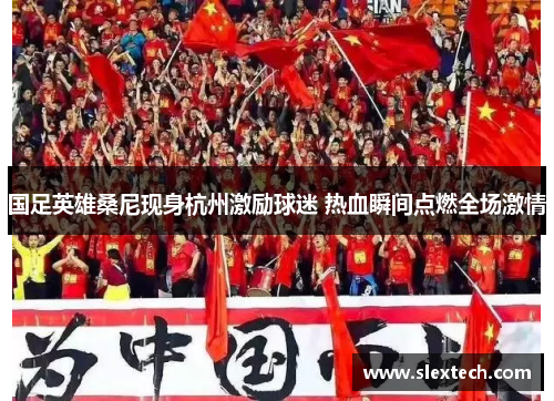 国足英雄桑尼现身杭州激励球迷 热血瞬间点燃全场激情