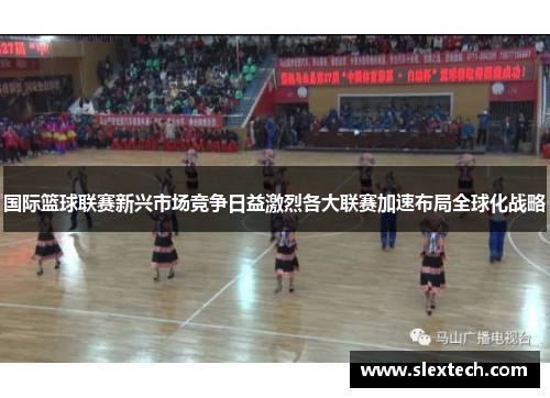 国际篮球联赛新兴市场竞争日益激烈各大联赛加速布局全球化战略