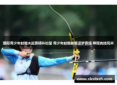 国际青少年射箭大奖赛精彩纷呈 青少年射箭新星逐梦赛场 展现竞技风采