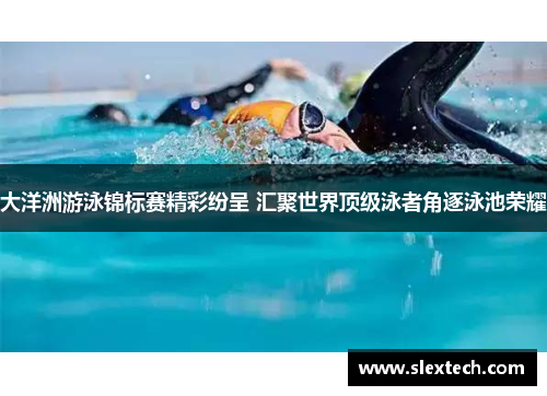 大洋洲游泳锦标赛精彩纷呈 汇聚世界顶级泳者角逐泳池荣耀