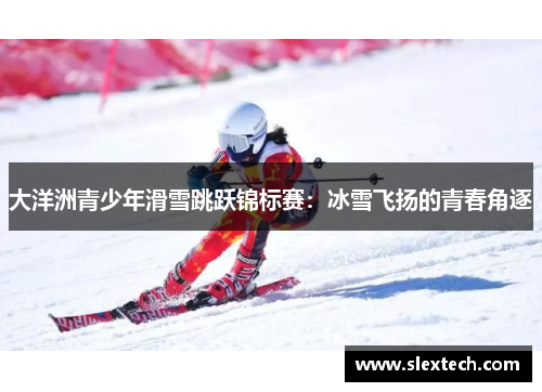 大洋洲青少年滑雪跳跃锦标赛：冰雪飞扬的青春角逐
