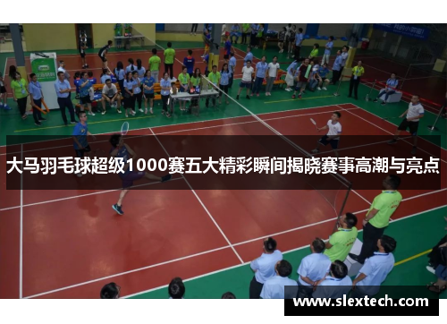 大马羽毛球超级1000赛五大精彩瞬间揭晓赛事高潮与亮点