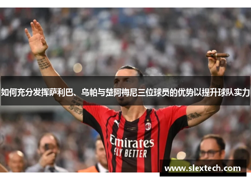 如何充分发挥萨利巴、乌帕与楚阿梅尼三位球员的优势以提升球队实力
