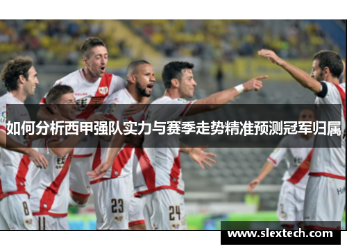如何分析西甲强队实力与赛季走势精准预测冠军归属