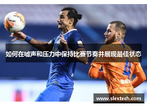 如何在嘘声和压力中保持比赛节奏并展现最佳状态