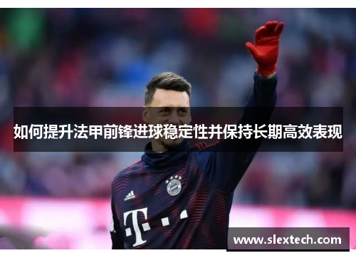 如何提升法甲前锋进球稳定性并保持长期高效表现