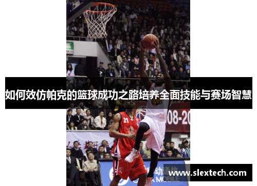 如何效仿帕克的篮球成功之路培养全面技能与赛场智慧