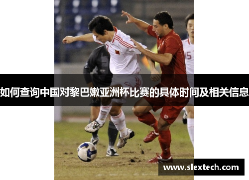 如何查询中国对黎巴嫩亚洲杯比赛的具体时间及相关信息 如何查询中国对黎巴嫩亚洲杯比赛的具体时间及相关信息
