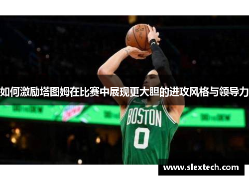 如何激励塔图姆在比赛中展现更大胆的进攻风格与领导力 如何激励塔图姆在比赛中展现更大胆的进攻风格与领导力