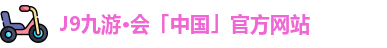J9九游·会「中国」官方网站